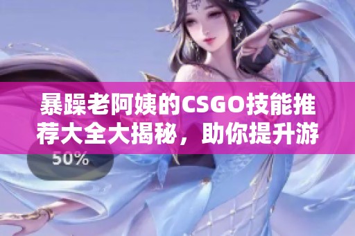 暴躁老阿姨的CSGO技能推荐大全大揭秘，助你提升游戏水平新攻略