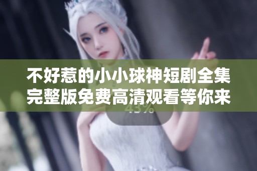 不好惹的小小球神短剧全集完整版免费高清观看等你来欣赏