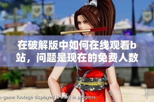 在破解版中如何在线观看b站，问题是现在的免费人数究竟有多少