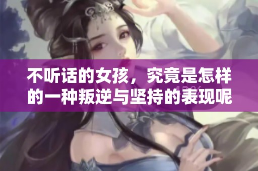 不听话的女孩，究竟是怎样的一种叛逆与坚持的表现呢