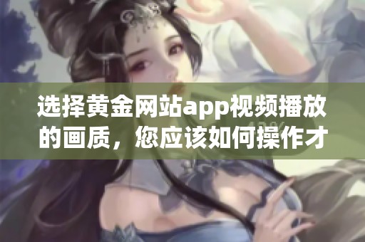 选择黄金网站app视频播放的画质，您应该如何操作才能达到最佳效果呢