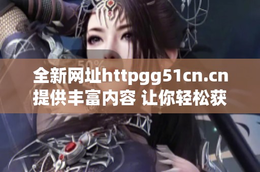 全新网址httpgg51cn.cn提供丰富内容 让你轻松获取最新资讯与服务