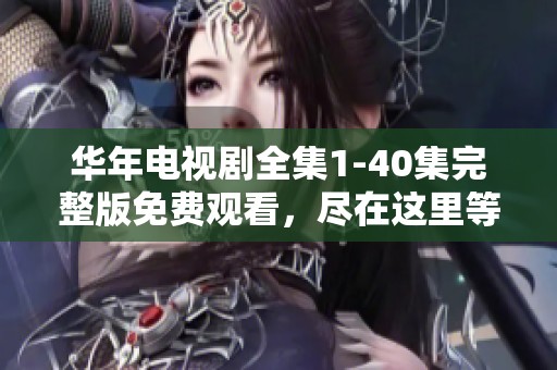 华年电视剧全集1-40集完整版免费观看，尽在这里等你来欣赏