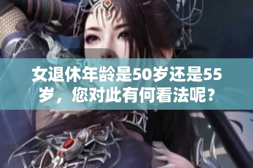 女退休年龄是50岁还是55岁，您对此有何看法呢？