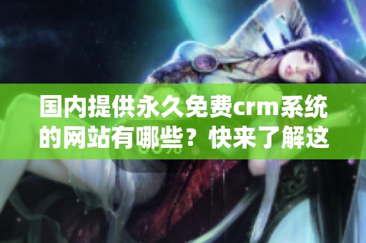 国内提供永久免费crm系统的网站有哪些？快来了解这些优秀的选择吧！