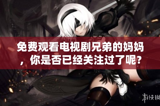 免费观看电视剧兄弟的妈妈，你是否已经关注过了呢？