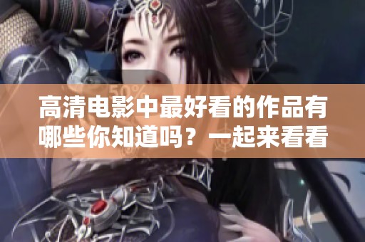 高清电影中最好看的作品有哪些你知道吗？一起来看看高清电影的精彩吧！