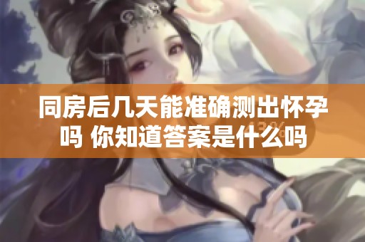 同房后几天能准确测出怀孕吗 你知道答案是什么吗