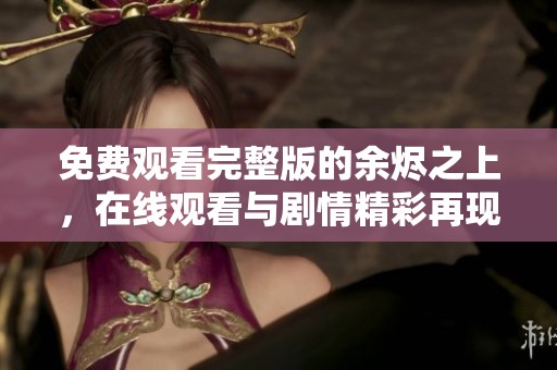 免费观看完整版的余烬之上，在线观看与剧情精彩再现！