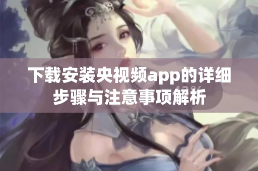 下载安装央视频app的详细步骤与注意事项解析