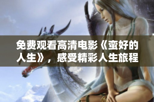 免费观看高清电影《蛮好的人生》，感受精彩人生旅程的魅力与启发