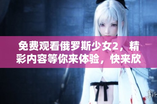 免费观看俄罗斯少女2，精彩内容等你来体验，快来欣赏吧！