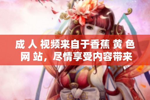 成 人 视频来自于香蕉 黄 色 网 站，尽情享受内容带来的乐趣