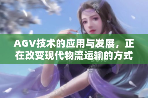 AGV技术的应用与发展，正在改变现代物流运输的方式与效率