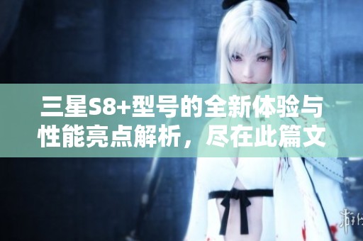 三星S8+型号的全新体验与性能亮点解析，尽在此篇文章中带您了解