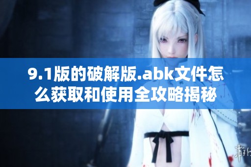 9.1版的破解版.abk文件怎么获取和使用全攻略揭秘