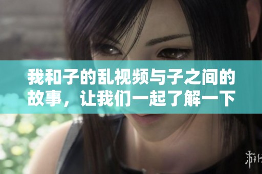 我和子的乱视频与子之间的故事，让我们一起了解一下这个特别的内容