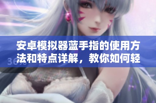 安卓模拟器蓝手指的使用方法和特点详解，教你如何轻松上手