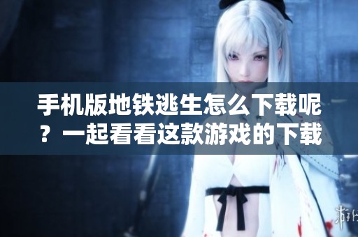 手机版地铁逃生怎么下载呢？一起看看这款游戏的下载方法吧！