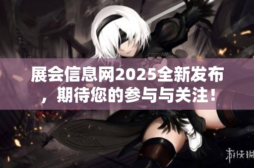 展会信息网2025全新发布，期待您的参与与关注！