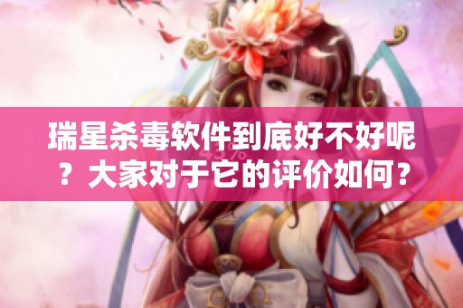 瑞星杀毒软件到底好不好呢？大家对于它的评价如何？