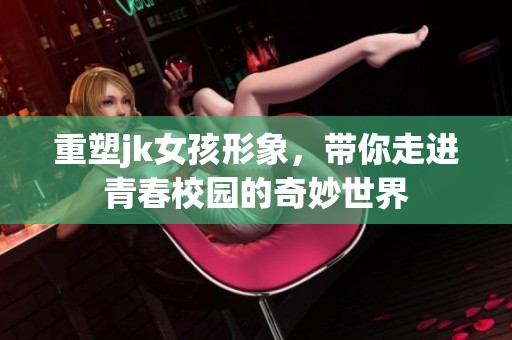 重塑jk女孩形象，带你走进青春校园的奇妙世界