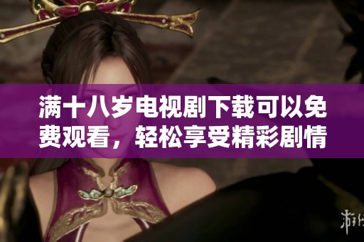 满十八岁电视剧下载可以免费观看，轻松享受精彩剧情更不容错过
