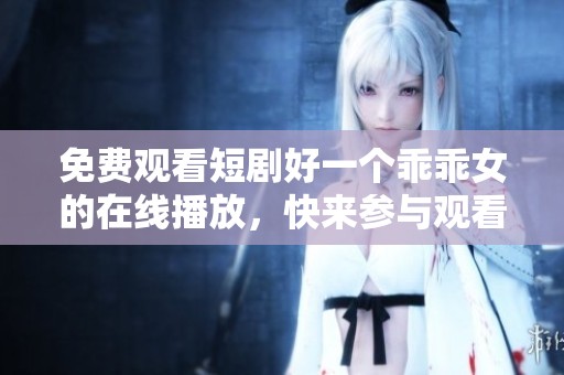 免费观看短剧好一个乖乖女的在线播放，快来参与观看吧！