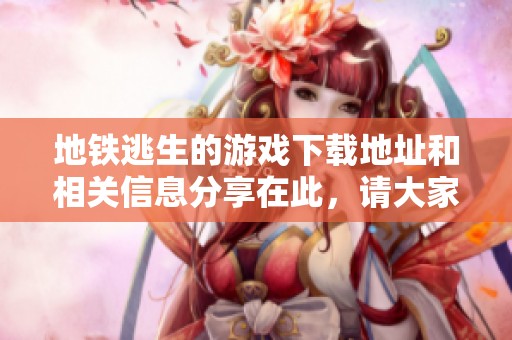 地铁逃生的游戏下载地址和相关信息分享在此，请大家关注。