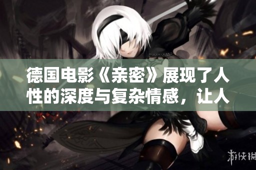德国电影《亲密》展现了人性的深度与复杂情感，让人深思。