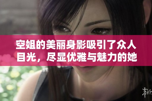 空姐的美丽身影吸引了众人目光，尽显优雅与魅力的她们让人心动不已