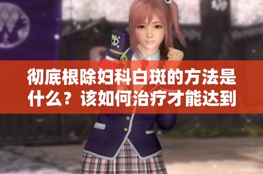 彻底根除妇科白斑的方法是什么？该如何治疗才能达到效果？