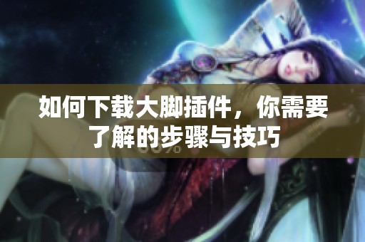 如何下载大脚插件，你需要了解的步骤与技巧