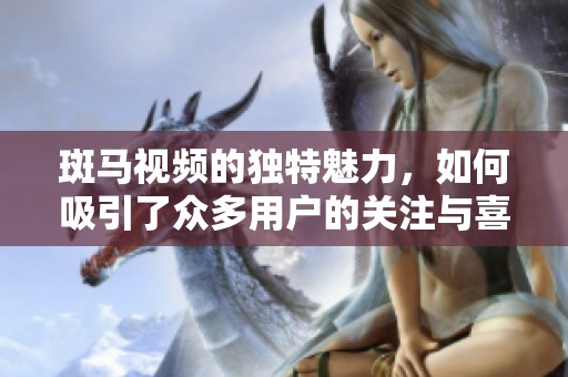 斑马视频的独特魅力，如何吸引了众多用户的关注与喜爱