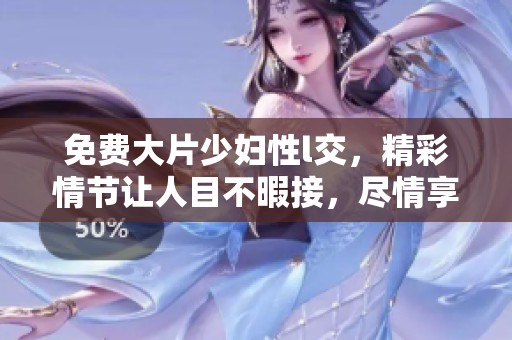 免费大片少妇性l交，精彩情节让人目不暇接，尽情享受这场视觉盛宴！