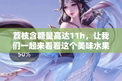 荔枝含糖量高达11h，让我们一起来看看这个美味水果的特点吧