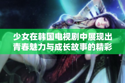 少女在韩国电视剧中展现出青春魅力与成长故事的精彩片段
