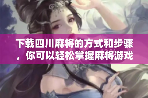 下载四川麻将的方式和步骤，你可以轻松掌握麻将游戏的乐趣