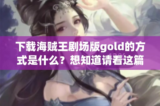 下载海贼王剧场版gold的方式是什么？想知道请看这篇文章！