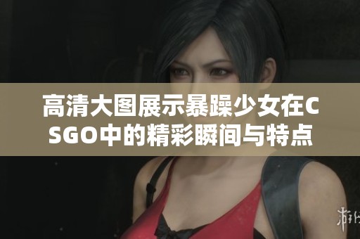 高清大图展示暴躁少女在CSGO中的精彩瞬间与特点