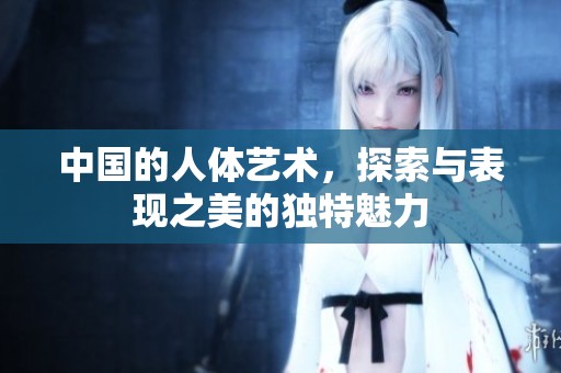 中国的人体艺术，探索与表现之美的独特魅力