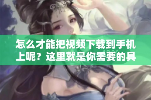 怎么才能把视频下载到手机上呢？这里就是你需要的具体操作步骤。
