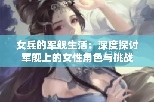 女兵的军舰生活：深度探讨军舰上的女性角色与挑战