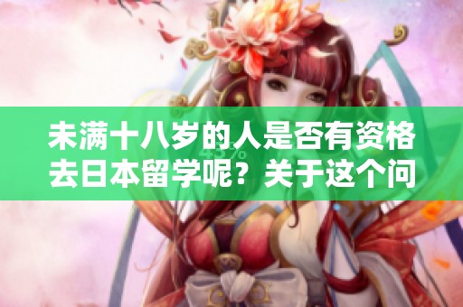 未满十八岁的人是否有资格去日本留学呢？关于这个问题我们来详细探讨一下。
