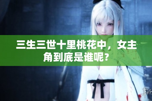 三生三世十里桃花中，女主角到底是谁呢？