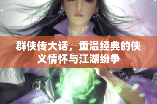 群侠传大话，重温经典的侠义情怀与江湖纷争