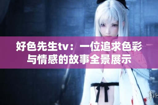 好色先生tv：一位追求色彩与情感的故事全景展示