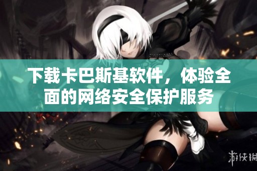 下载卡巴斯基软件，体验全面的网络安全保护服务