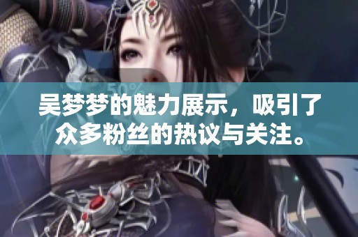 吴梦梦的魅力展示，吸引了众多粉丝的热议与关注。