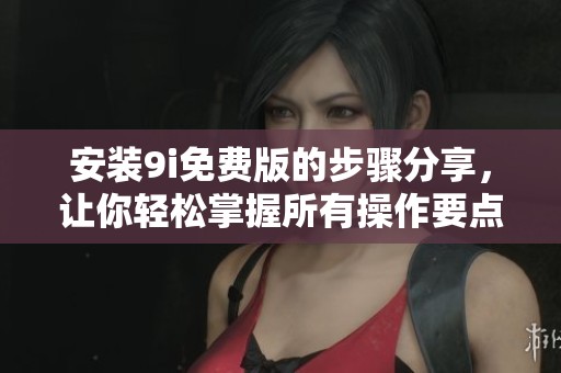 安装9i免费版的步骤分享，让你轻松掌握所有操作要点